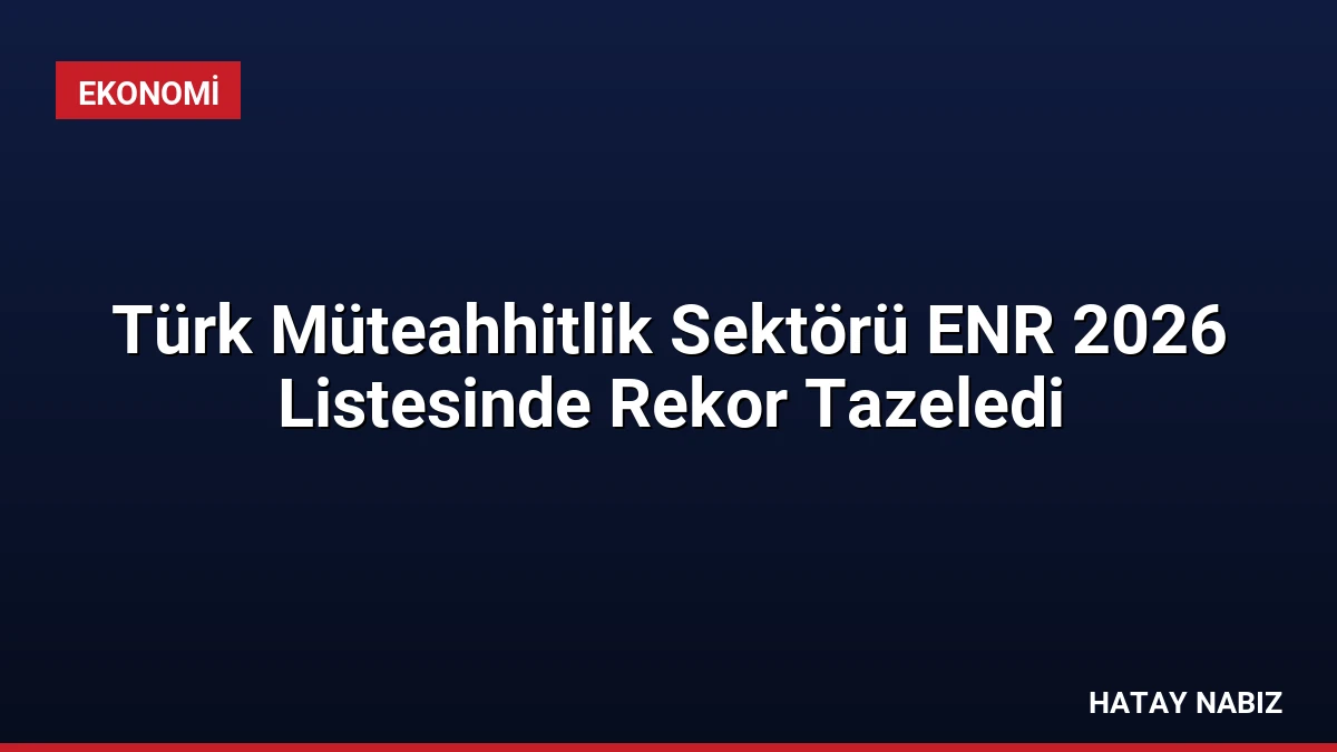Türk Müteahhitlik Sektörü ENR 2026 Listesinde Rekor Tazeledi
