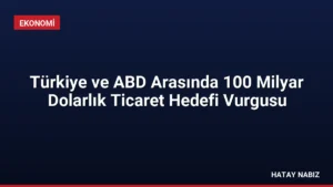 Türkiye ve ABD Arasında 100 Milyar Dolarlık Ticaret Hedefi Vurgusu