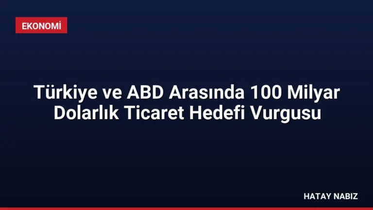 Türkiye ve ABD Arasında 100 Milyar Dolarlık Ticaret Hedefi Vurgusu