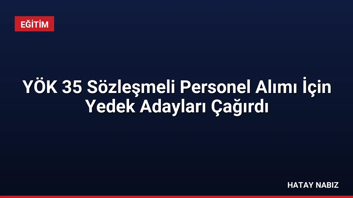YÖK 35 Sözleşmeli Personel Alımı İçin Yedek Adayları Çağırdı