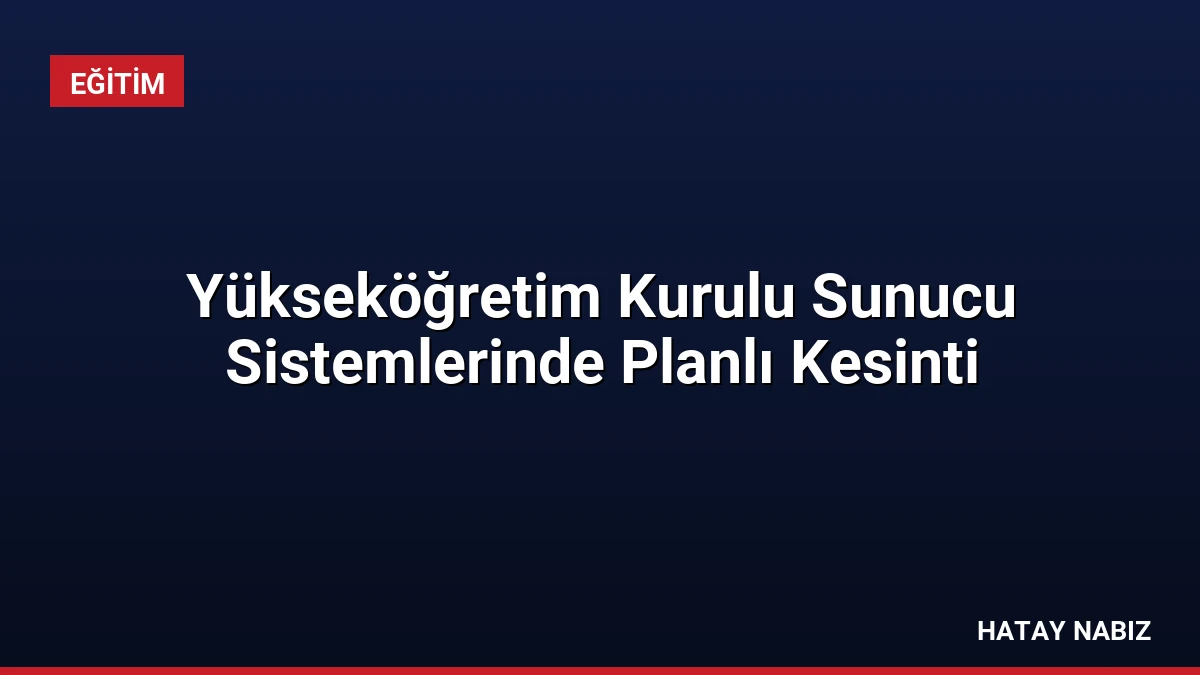 Yükseköğretim Kurulu Sunucu Sistemlerinde Planlı Kesinti