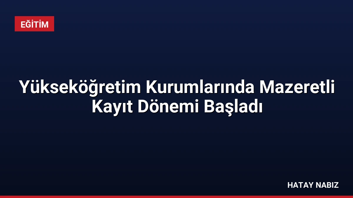 Yükseköğretim Kurumlarında Mazeretli Kayıt Dönemi Başladı