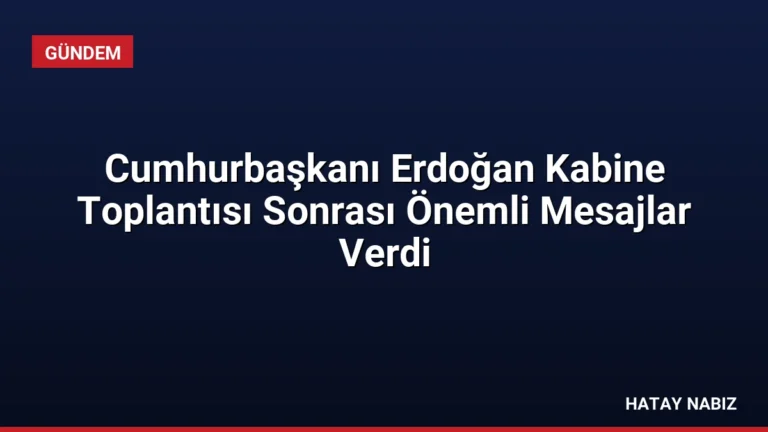 Cumhurbaşkanı Erdoğan Kabine Toplantısı Sonrası Önemli Mesajlar Verdi