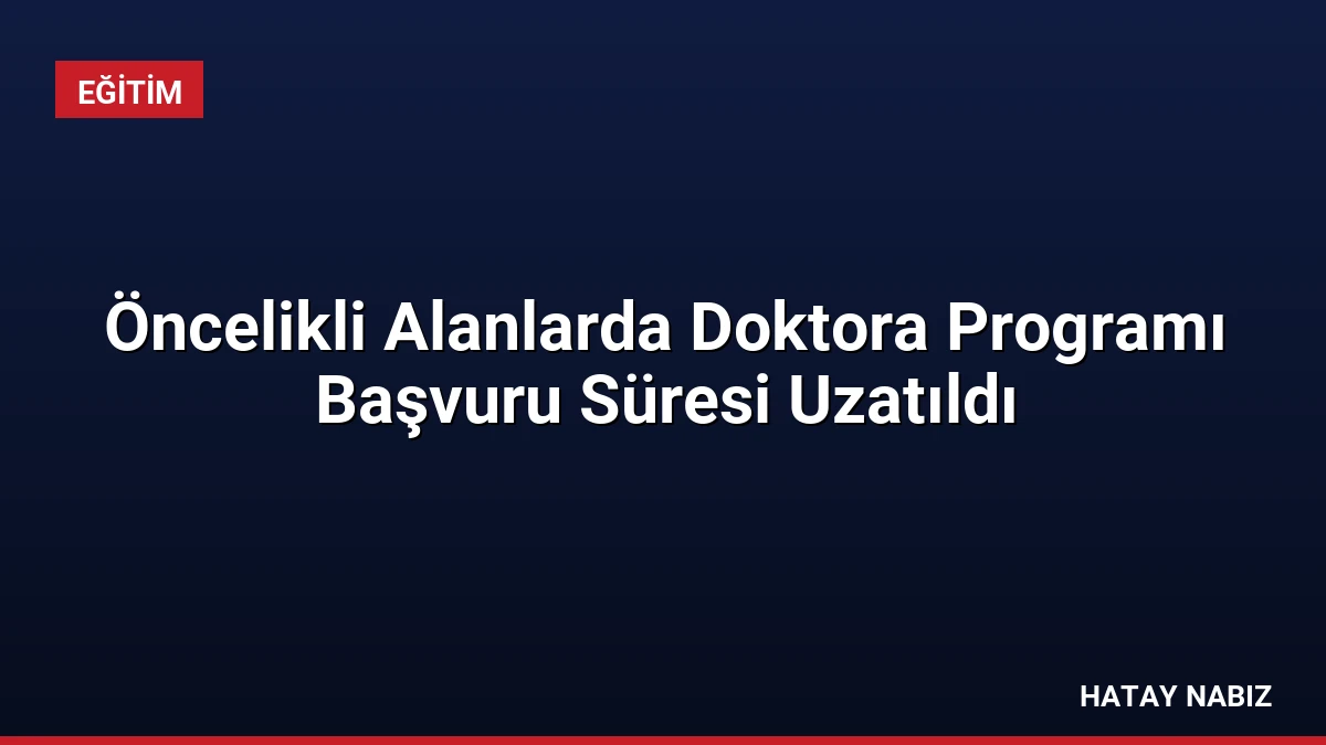 Öncelikli Alanlarda Doktora Programı Başvuru Süresi Uzatıldı