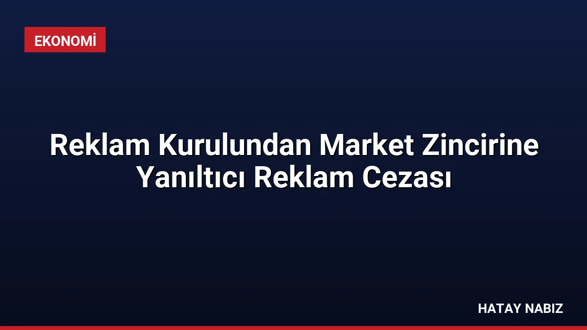 Reklam Kurulundan Market Zincirine Yanıltıcı Reklam Cezası