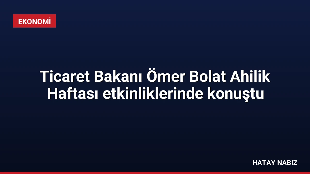 Ticaret Bakanı Ömer Bolat Ahilik Haftası etkinliklerinde konuştu