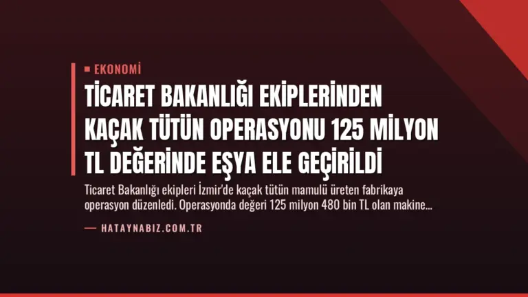 Ticaret Bakanlığı Ekiplerinden Kaçak Tütün Operasyonu 125 Milyon TL Değerinde Eşya Ele Geçirildi