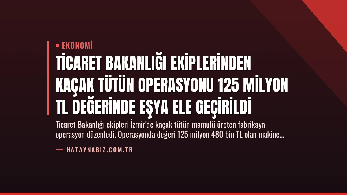 Ticaret Bakanlığı Ekiplerinden Kaçak Tütün Operasyonu 125 Milyon TL Değerinde Eşya Ele Geçirildi