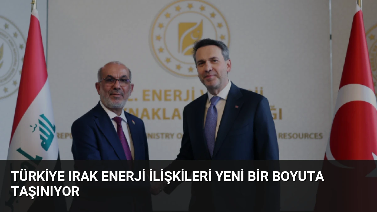 Türkiye Irak Enerji İlişkileri Yeni Bir Boyuta Taşınıyor