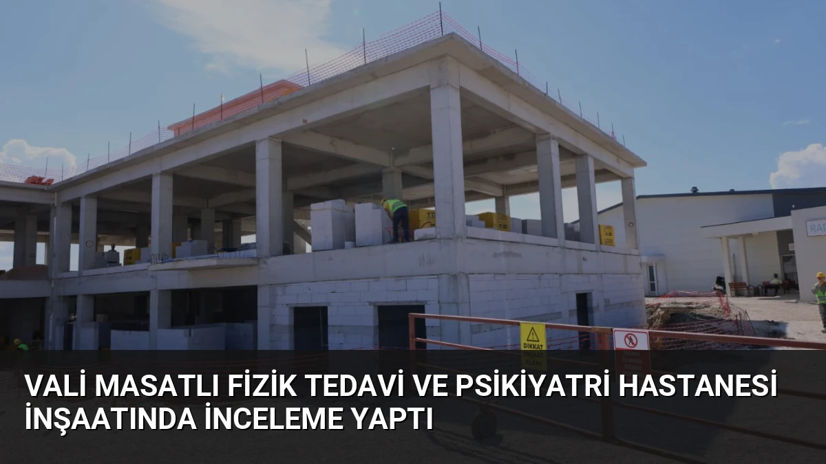 Vali Masatlı Fizik Tedavi ve Psikiyatri Hastanesi İnşaatında İnceleme Yaptı